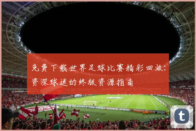 免费下载世界足球比赛精彩回放：资深球迷的终极资源指南