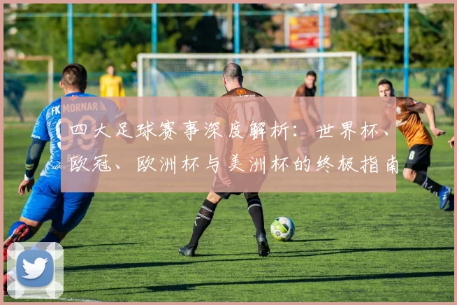 四大足球赛事深度解析：世界杯、欧冠、欧洲杯与美洲杯的终极指南