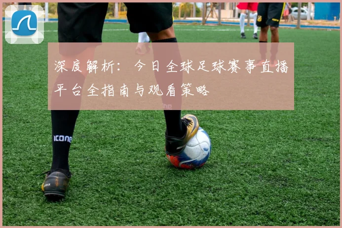 深度解析：今日全球足球赛事直播平台全指南与观看策略
