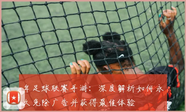 年足球联赛手游：深度解析如何永久免除广告并获得最佳体验