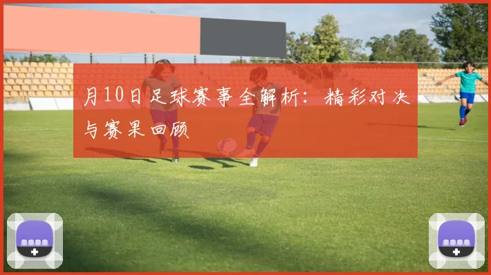 月10日足球赛事全解析：精彩对决与赛果回顾