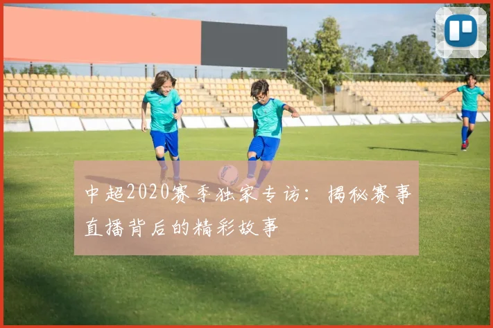 中超2020赛季独家专访:揭秘赛事直播背后的精彩故事