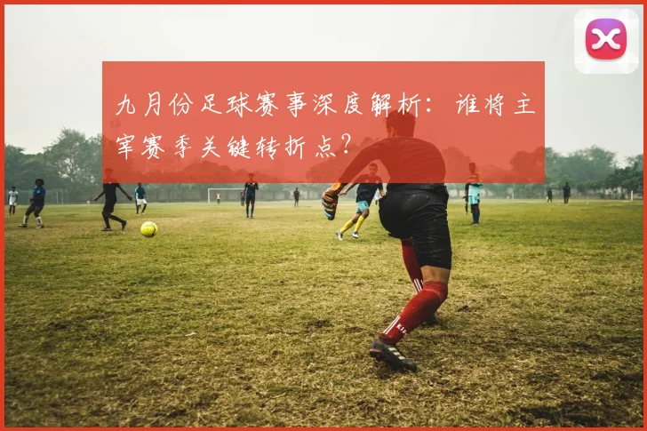 九月份足球赛事深度解析:谁将主宰赛季关键转折点?
