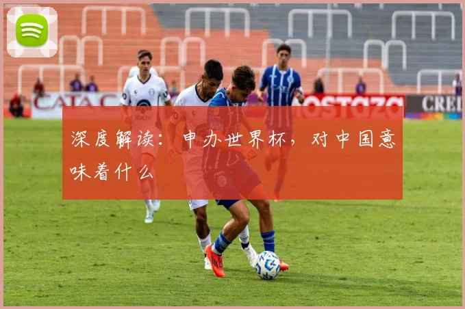深度解读：申办世界杯，对中国意味着什么