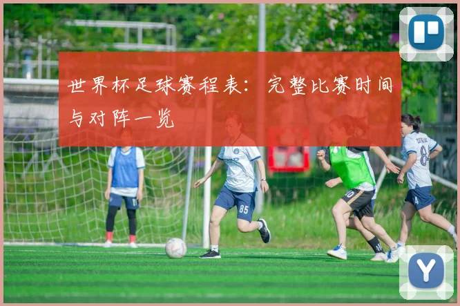 世界杯足球赛程表：完整比赛时间与对阵一览