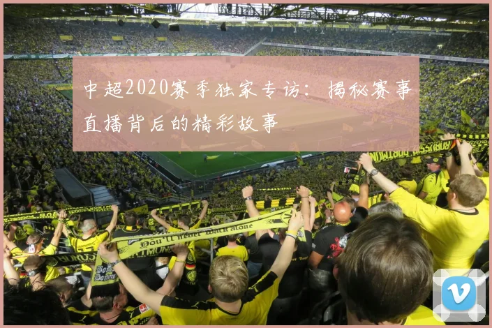 中超2020赛季独家专访:揭秘赛事直播背后的精彩故事