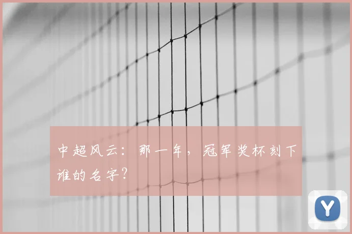 中超风云：那一年，冠军奖杯刻下谁的名字？