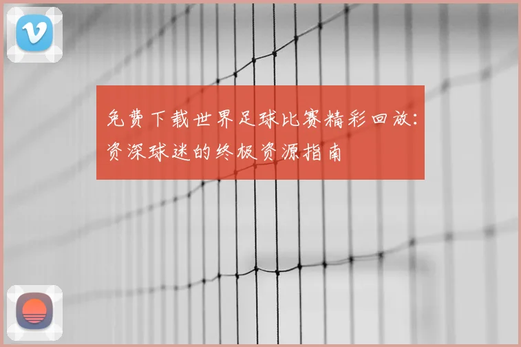 免费下载世界足球比赛精彩回放:资深球迷的终极资源指南