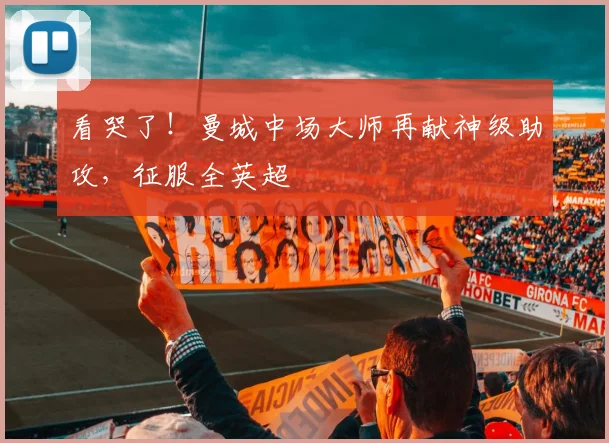看哭了！曼城中场大师再献神级助攻，征服全英超