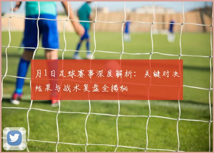 月1日足球赛事深度解析：关键对决结果与战术复盘全揭秘