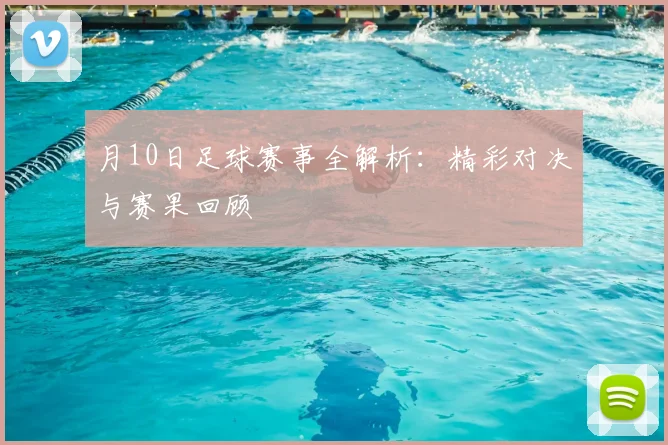 月10日足球赛事全解析：精彩对决与赛果回顾