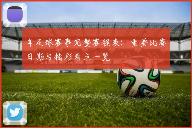 年足球赛事完整赛程表：重要比赛日期与精彩看点一览